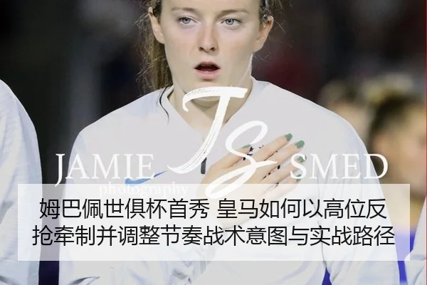 姆巴佩世俱杯首秀 皇马如何以高位反抢牵制并调整节奏战术意图与实战路径