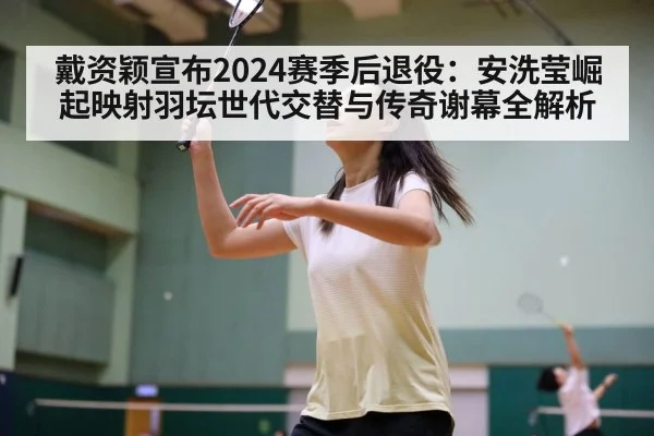 戴资颖宣布2024赛季后退役:安洗莹崛起映射羽坛世代交替与传奇谢幕全解析